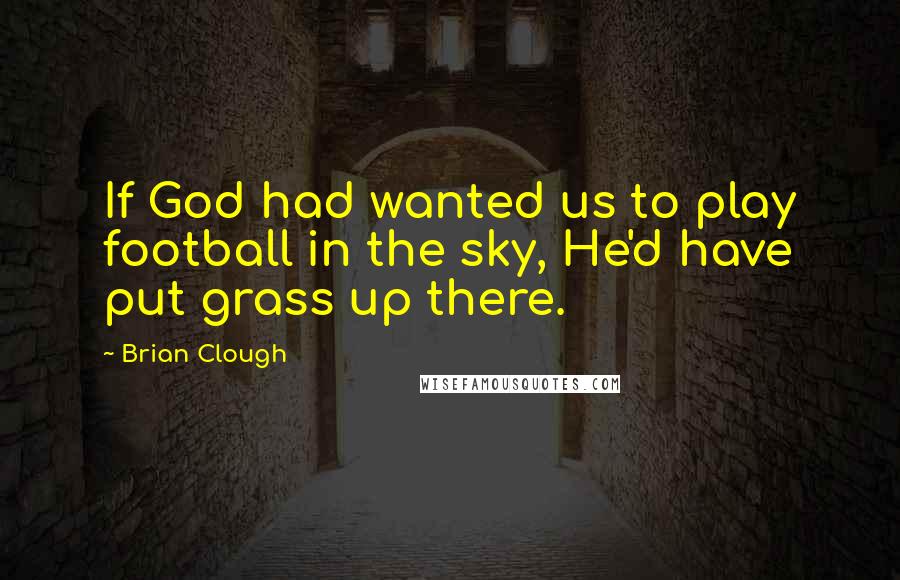 Brian Clough Quotes: If God had wanted us to play football in the sky, He'd have put grass up there.