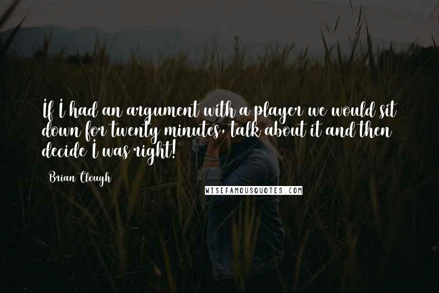 Brian Clough Quotes: If I had an argument with a player we would sit down for twenty minutes, talk about it and then decide I was right!