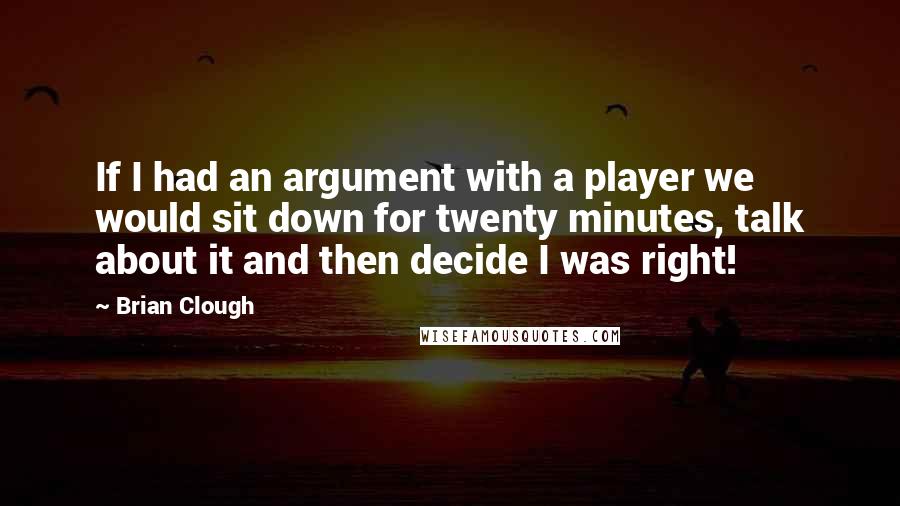 Brian Clough Quotes: If I had an argument with a player we would sit down for twenty minutes, talk about it and then decide I was right!
