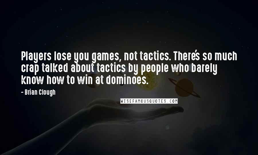 Brian Clough Quotes: Players lose you games, not tactics. There's so much crap talked about tactics by people who barely know how to win at dominoes.