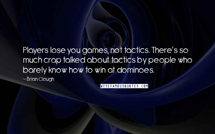 Brian Clough Quotes: Players lose you games, not tactics. There's so much crap talked about tactics by people who barely know how to win at dominoes.