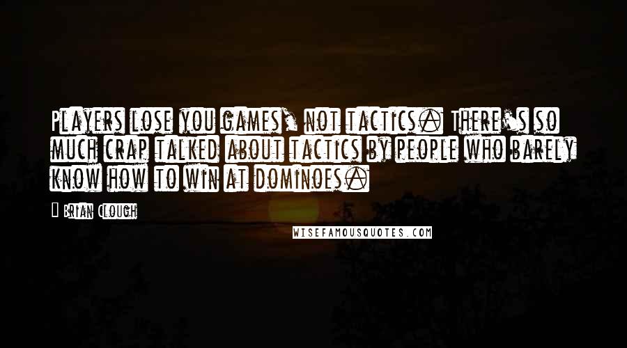 Brian Clough Quotes: Players lose you games, not tactics. There's so much crap talked about tactics by people who barely know how to win at dominoes.