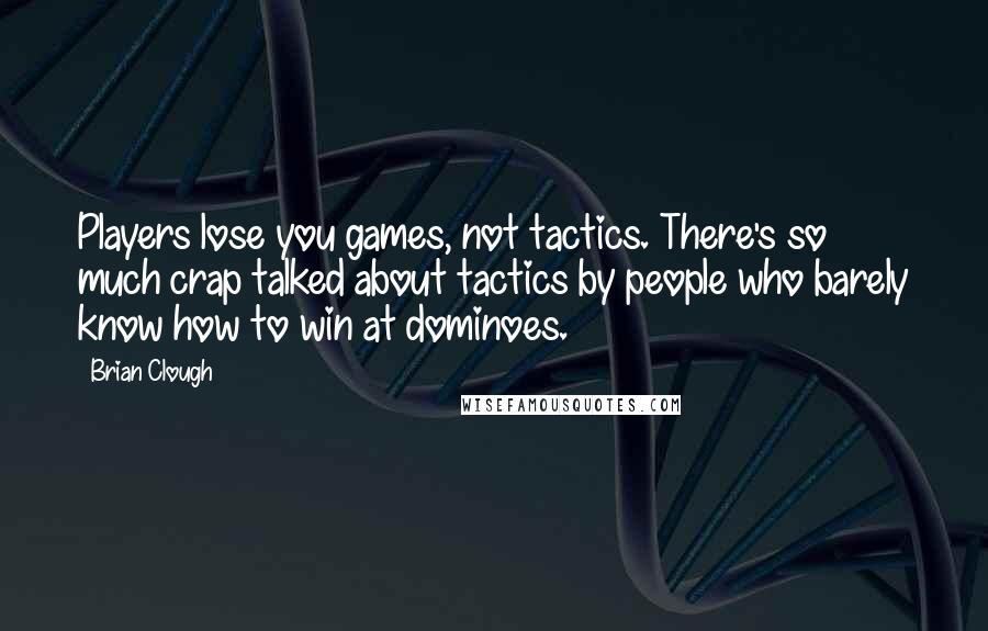 Brian Clough Quotes: Players lose you games, not tactics. There's so much crap talked about tactics by people who barely know how to win at dominoes.