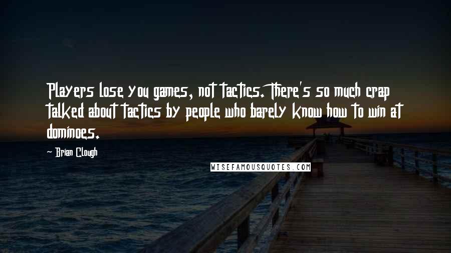 Brian Clough Quotes: Players lose you games, not tactics. There's so much crap talked about tactics by people who barely know how to win at dominoes.