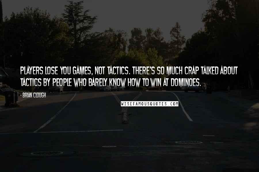 Brian Clough Quotes: Players lose you games, not tactics. There's so much crap talked about tactics by people who barely know how to win at dominoes.