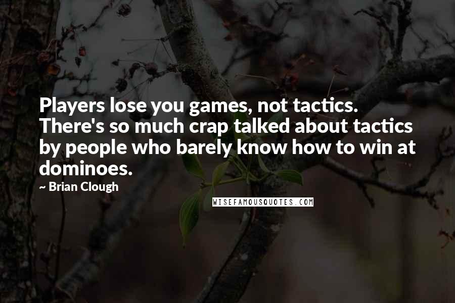 Brian Clough Quotes: Players lose you games, not tactics. There's so much crap talked about tactics by people who barely know how to win at dominoes.