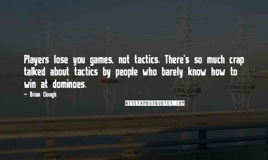 Brian Clough Quotes: Players lose you games, not tactics. There's so much crap talked about tactics by people who barely know how to win at dominoes.