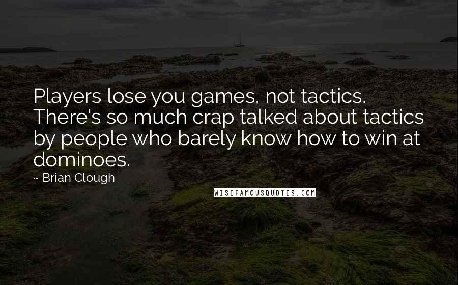 Brian Clough Quotes: Players lose you games, not tactics. There's so much crap talked about tactics by people who barely know how to win at dominoes.