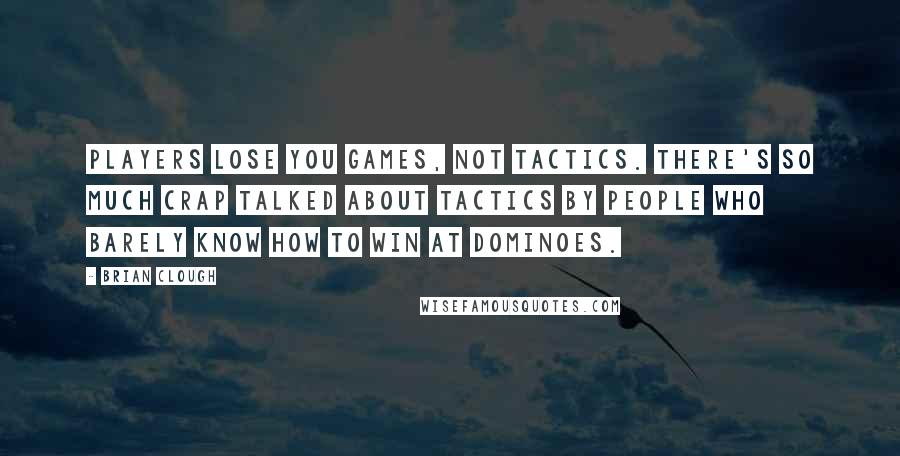 Brian Clough Quotes: Players lose you games, not tactics. There's so much crap talked about tactics by people who barely know how to win at dominoes.