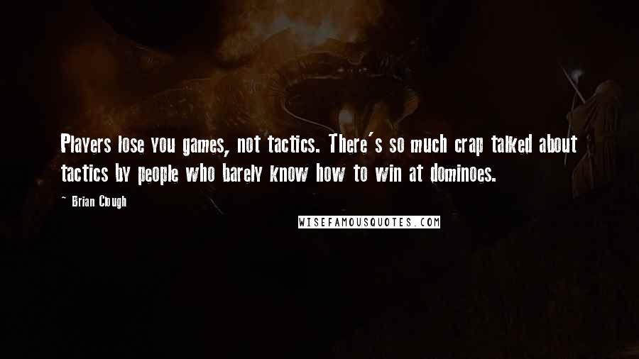 Brian Clough Quotes: Players lose you games, not tactics. There's so much crap talked about tactics by people who barely know how to win at dominoes.