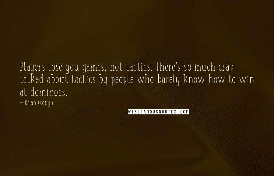 Brian Clough Quotes: Players lose you games, not tactics. There's so much crap talked about tactics by people who barely know how to win at dominoes.