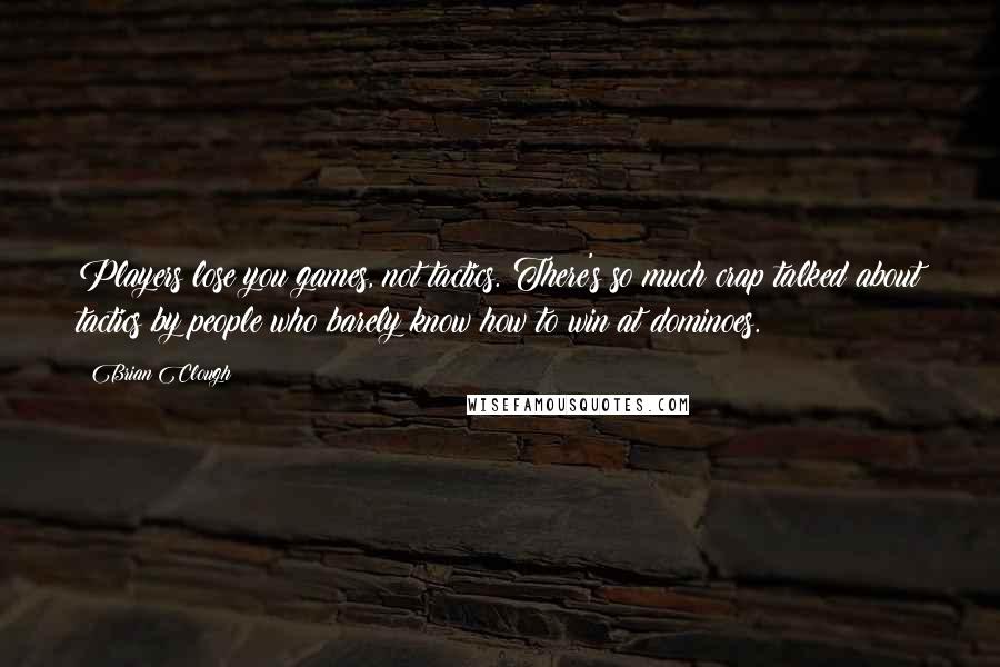 Brian Clough Quotes: Players lose you games, not tactics. There's so much crap talked about tactics by people who barely know how to win at dominoes.