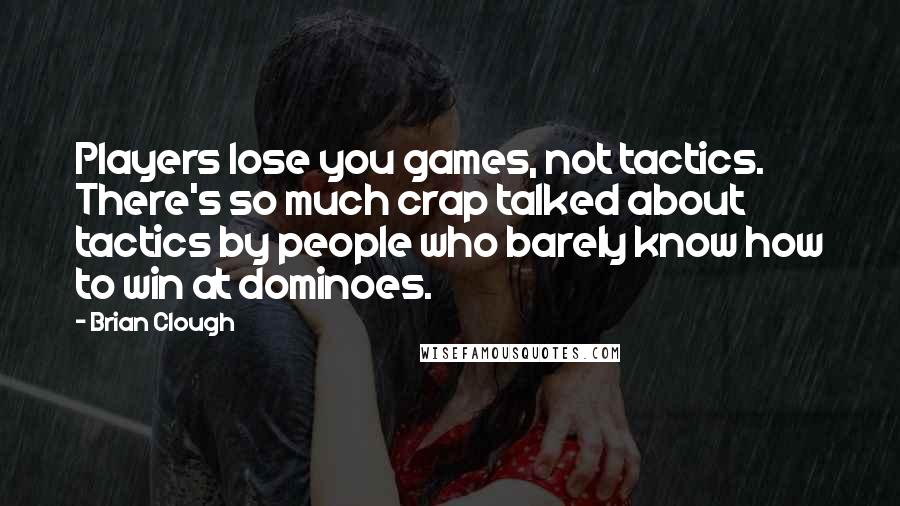 Brian Clough Quotes: Players lose you games, not tactics. There's so much crap talked about tactics by people who barely know how to win at dominoes.