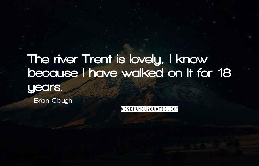 Brian Clough Quotes: The river Trent is lovely, I know because I have walked on it for 18 years.