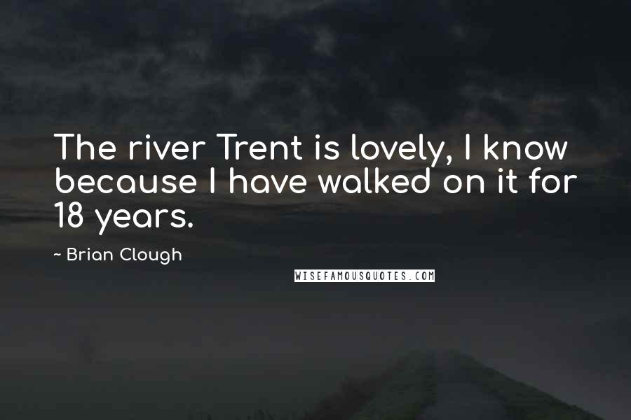 Brian Clough Quotes: The river Trent is lovely, I know because I have walked on it for 18 years.