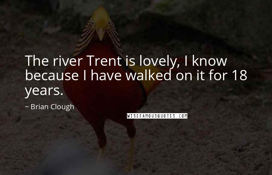 Brian Clough Quotes: The river Trent is lovely, I know because I have walked on it for 18 years.