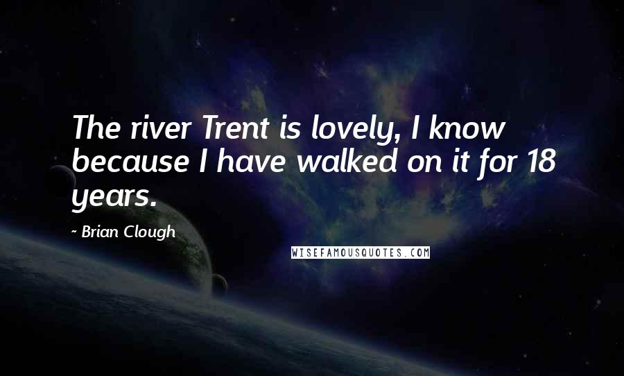 Brian Clough Quotes: The river Trent is lovely, I know because I have walked on it for 18 years.