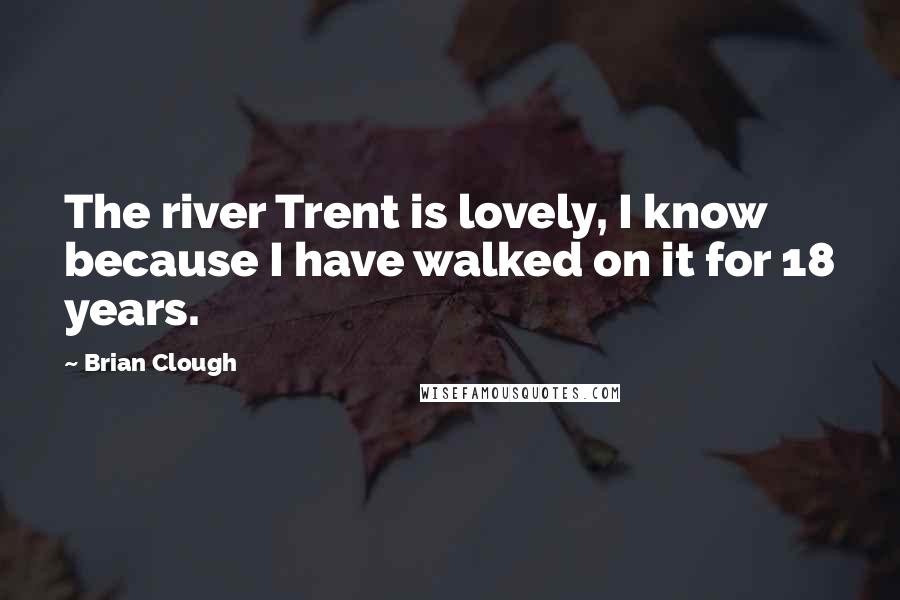 Brian Clough Quotes: The river Trent is lovely, I know because I have walked on it for 18 years.