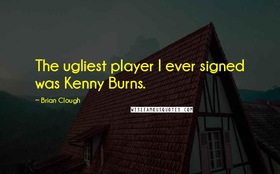 Brian Clough Quotes: The ugliest player I ever signed was Kenny Burns.