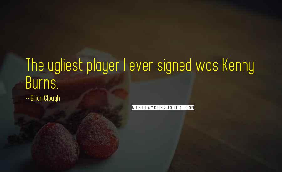 Brian Clough Quotes: The ugliest player I ever signed was Kenny Burns.