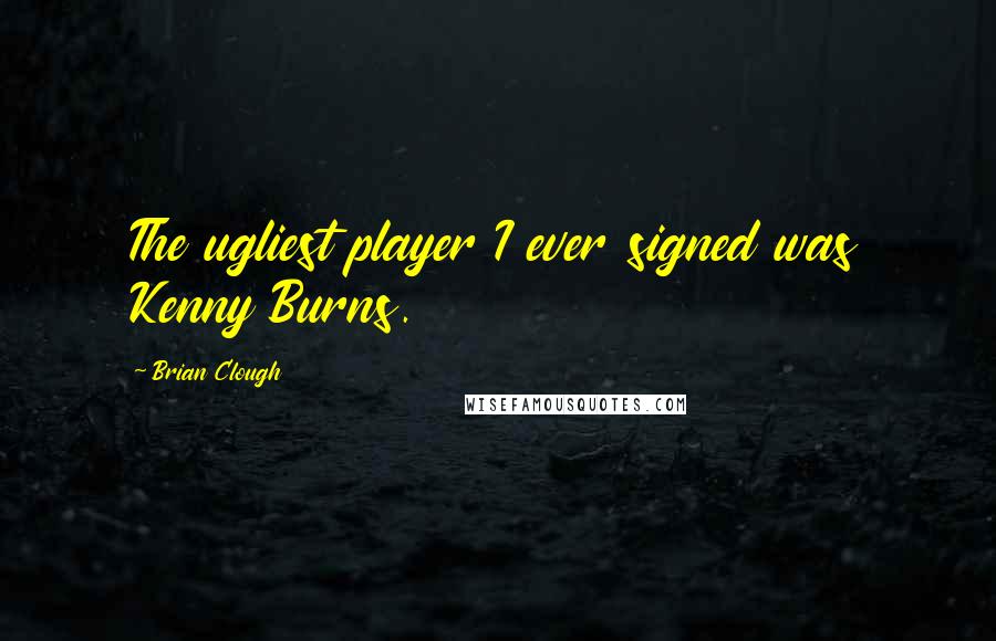 Brian Clough Quotes: The ugliest player I ever signed was Kenny Burns.