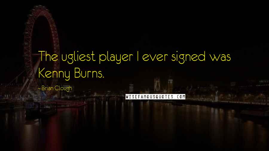 Brian Clough Quotes: The ugliest player I ever signed was Kenny Burns.