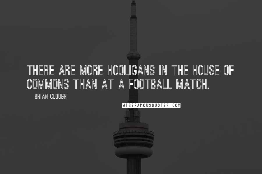 Brian Clough Quotes: There are more hooligans in the House of Commons than at a football match.