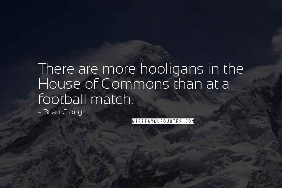 Brian Clough Quotes: There are more hooligans in the House of Commons than at a football match.