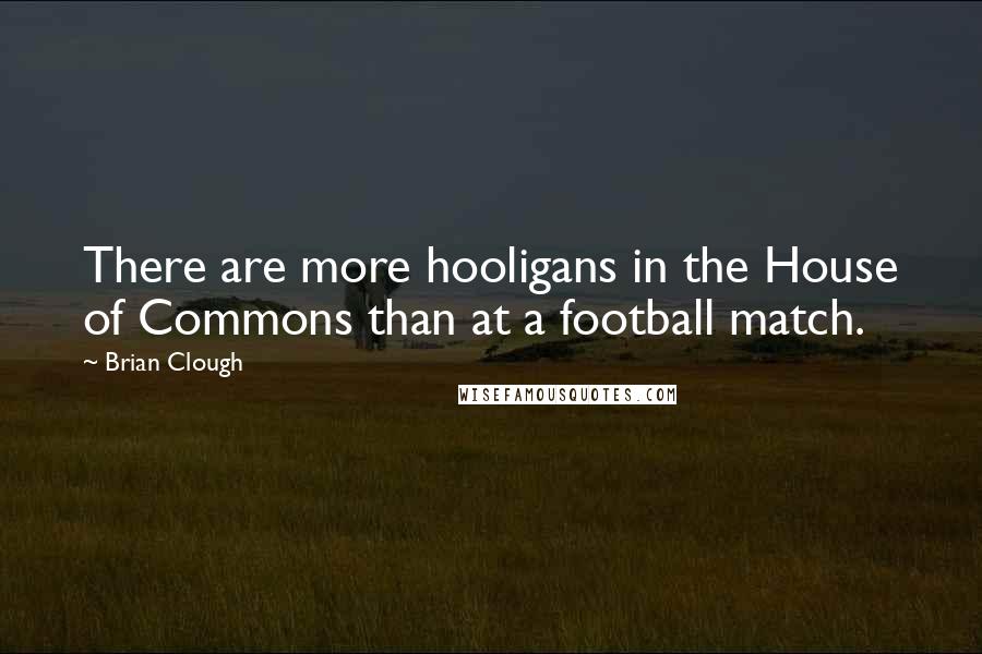 Brian Clough Quotes: There are more hooligans in the House of Commons than at a football match.