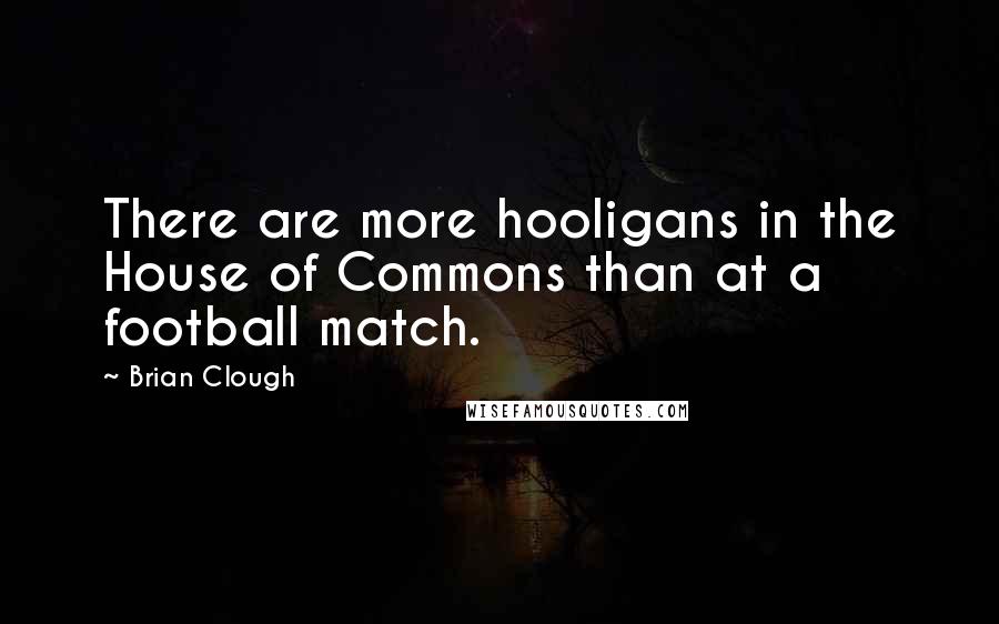 Brian Clough Quotes: There are more hooligans in the House of Commons than at a football match.