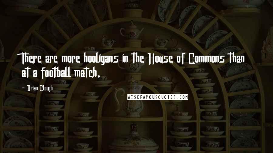 Brian Clough Quotes: There are more hooligans in the House of Commons than at a football match.