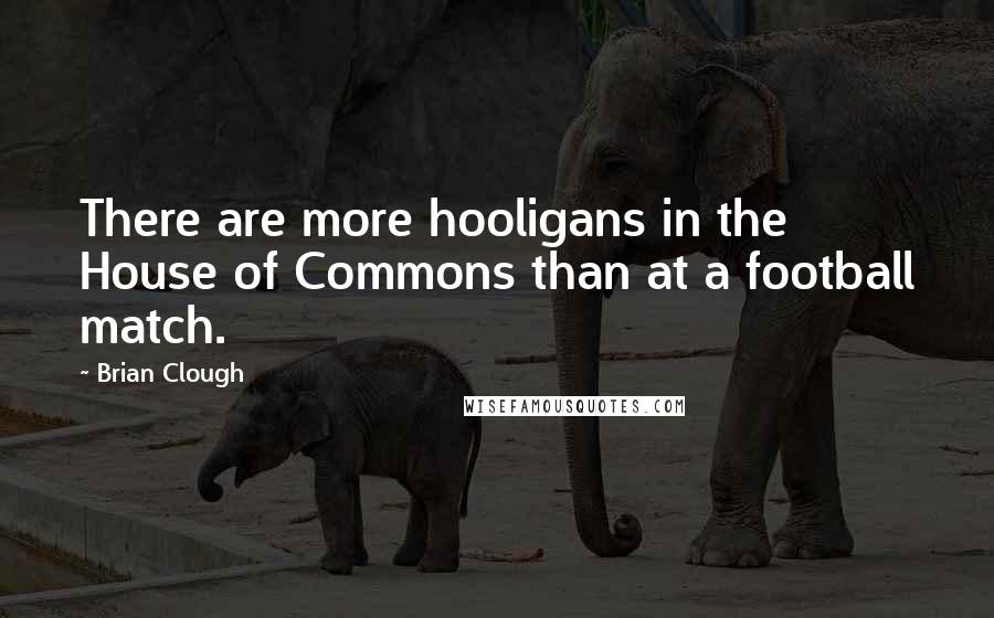 Brian Clough Quotes: There are more hooligans in the House of Commons than at a football match.