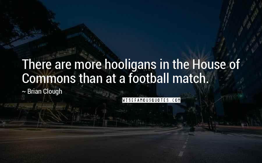 Brian Clough Quotes: There are more hooligans in the House of Commons than at a football match.