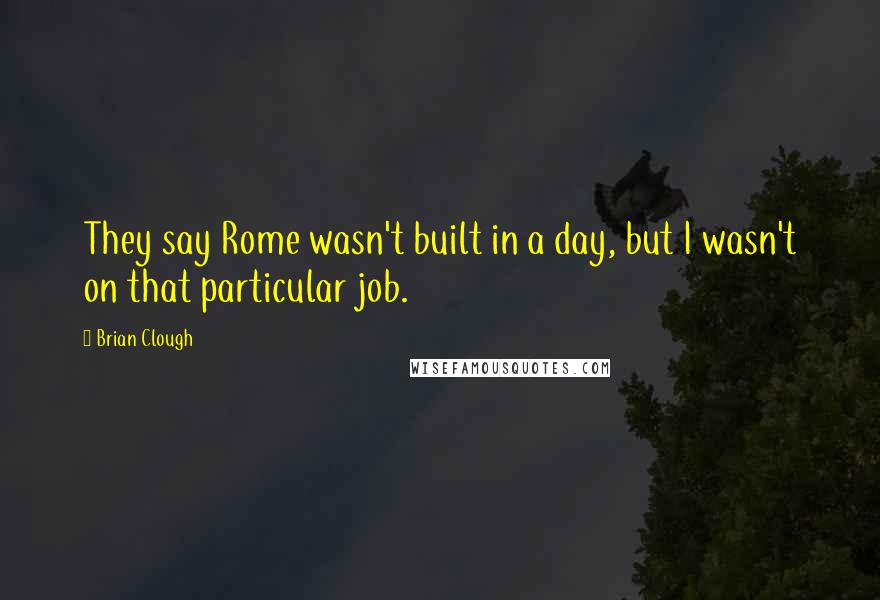 Brian Clough Quotes: They say Rome wasn't built in a day, but I wasn't on that particular job.