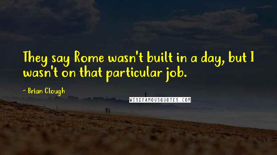 Brian Clough Quotes: They say Rome wasn't built in a day, but I wasn't on that particular job.
