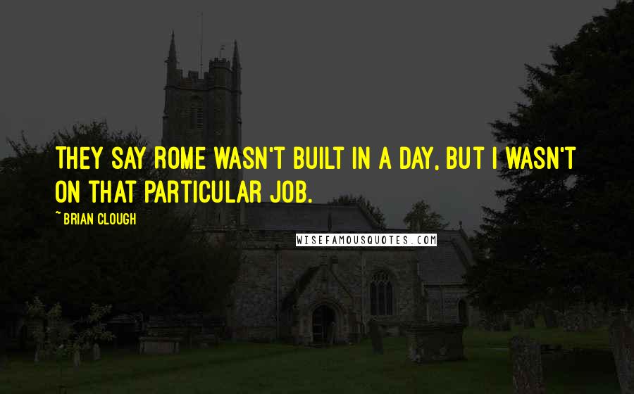 Brian Clough Quotes: They say Rome wasn't built in a day, but I wasn't on that particular job.
