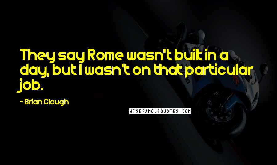 Brian Clough Quotes: They say Rome wasn't built in a day, but I wasn't on that particular job.