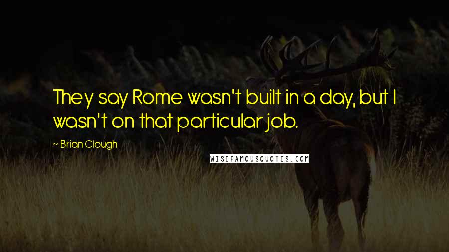 Brian Clough Quotes: They say Rome wasn't built in a day, but I wasn't on that particular job.