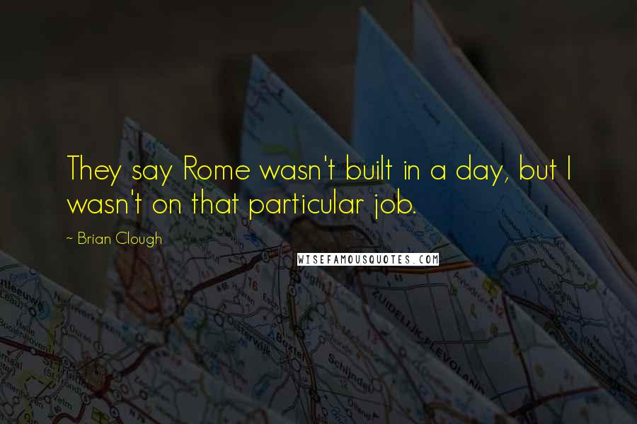 Brian Clough Quotes: They say Rome wasn't built in a day, but I wasn't on that particular job.