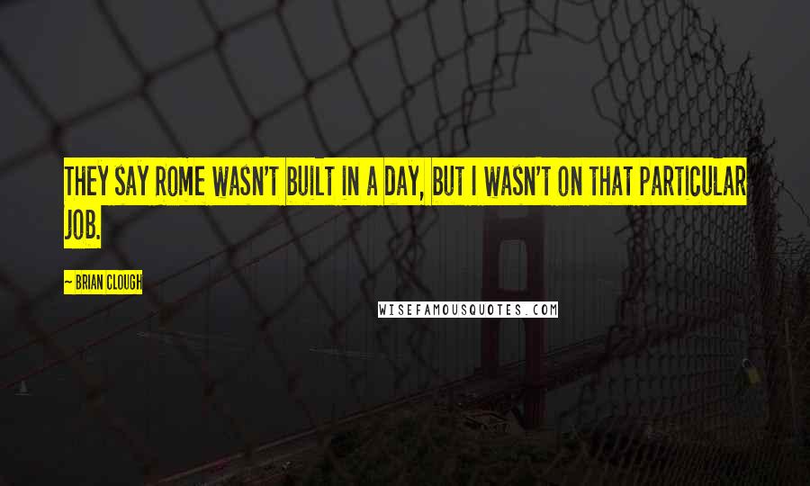 Brian Clough Quotes: They say Rome wasn't built in a day, but I wasn't on that particular job.