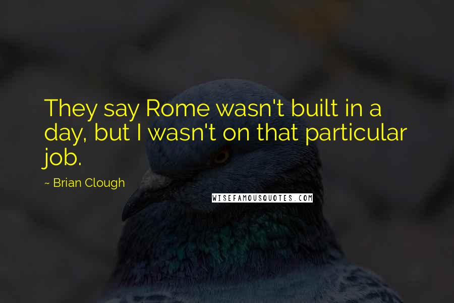 Brian Clough Quotes: They say Rome wasn't built in a day, but I wasn't on that particular job.