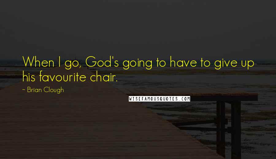 Brian Clough Quotes: When I go, God's going to have to give up his favourite chair.