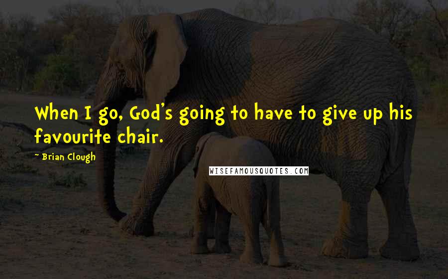 Brian Clough Quotes: When I go, God's going to have to give up his favourite chair.