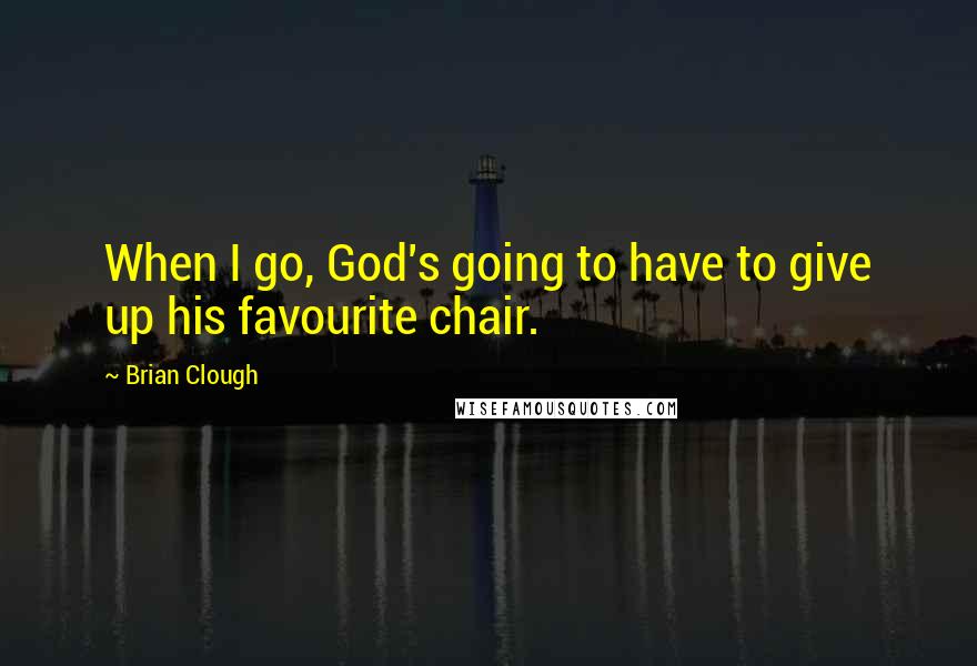 Brian Clough Quotes: When I go, God's going to have to give up his favourite chair.
