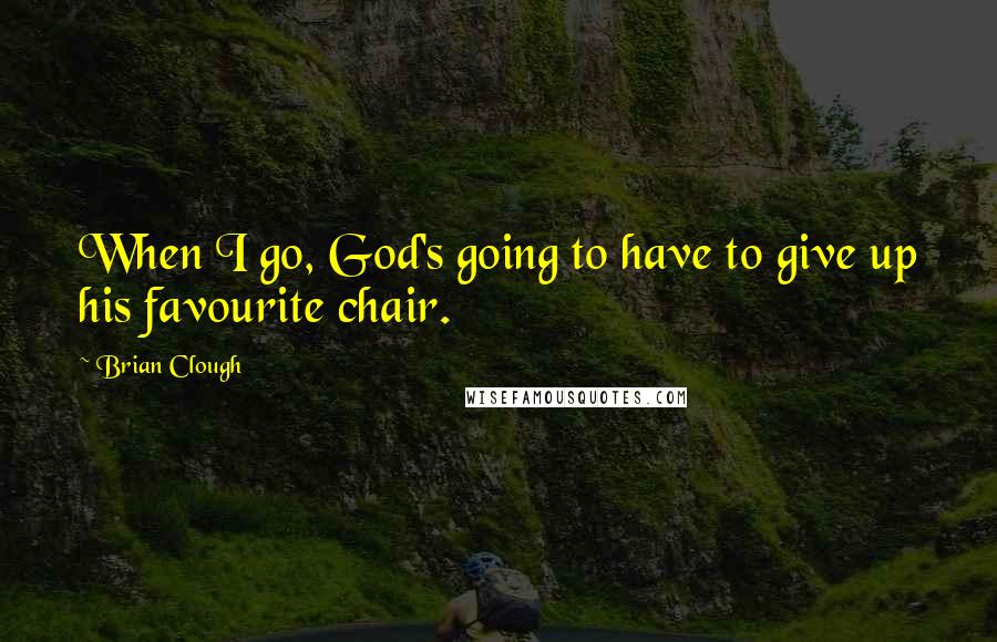 Brian Clough Quotes: When I go, God's going to have to give up his favourite chair.