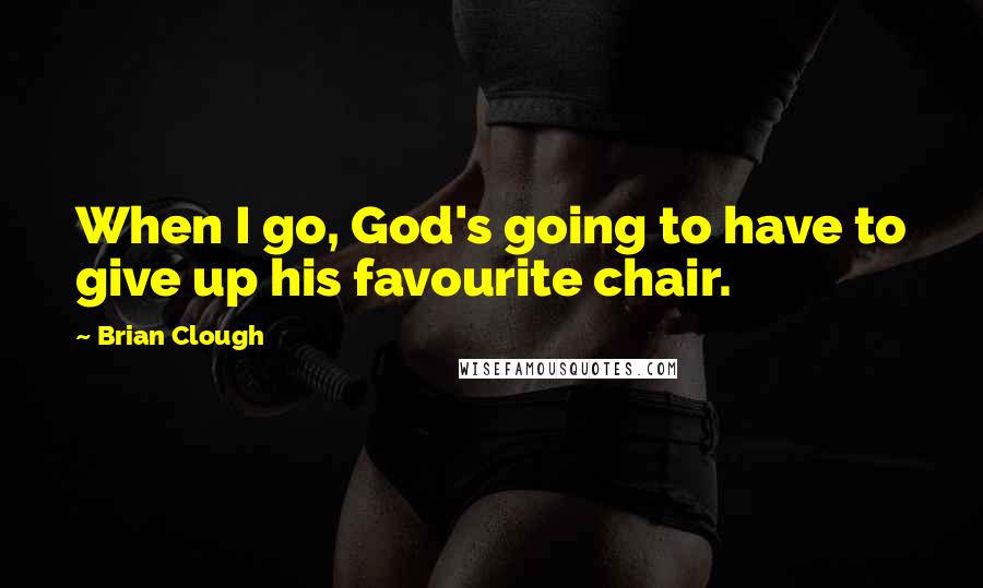 Brian Clough Quotes: When I go, God's going to have to give up his favourite chair.