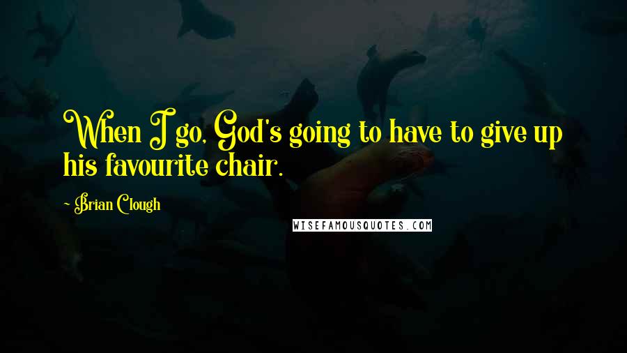 Brian Clough Quotes: When I go, God's going to have to give up his favourite chair.