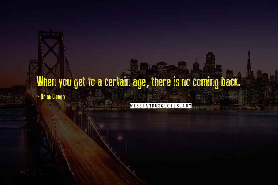 Brian Clough Quotes: When you get to a certain age, there is no coming back.