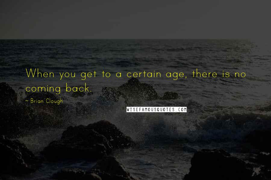 Brian Clough Quotes: When you get to a certain age, there is no coming back.