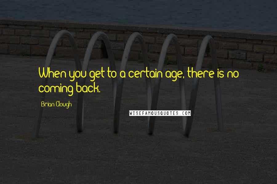 Brian Clough Quotes: When you get to a certain age, there is no coming back.
